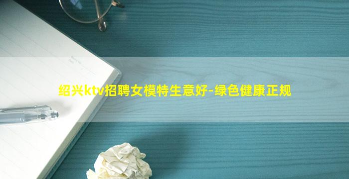 绍兴ktv招聘女模特生意好-绿色健康正规